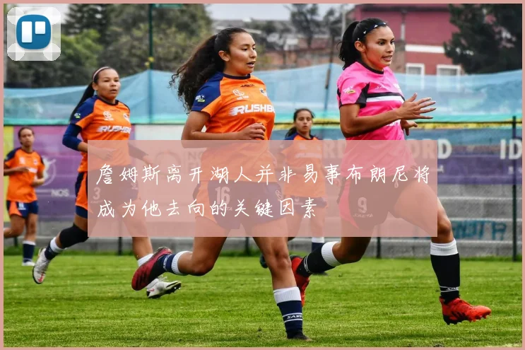 詹姆斯离开湖人并非易事布朗尼将成为他去向的关键因素