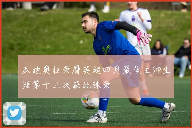 瓜迪奥拉荣膺英超四月最佳主帅生涯第十三次获此殊荣