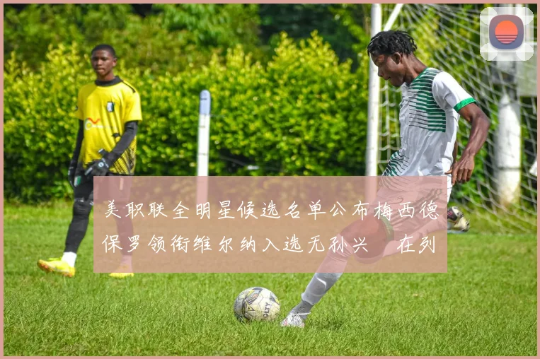 美职联全明星候选名单公布梅西德保罗领衔维尔纳入选无孙兴慜在列