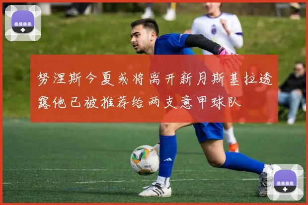 努涅斯今夏或将离开新月斯基拉透露他已被推荐给两支意甲球队