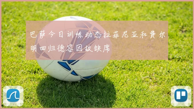 巴萨今日训练动态拉菲尼亚和费尔明回归德容因故缺席