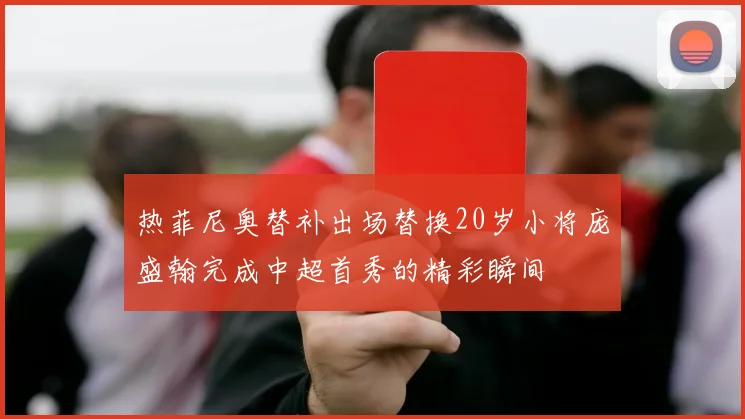 热菲尼奥替补出场替换20岁小将庞盛翰完成中超首秀的精彩瞬间