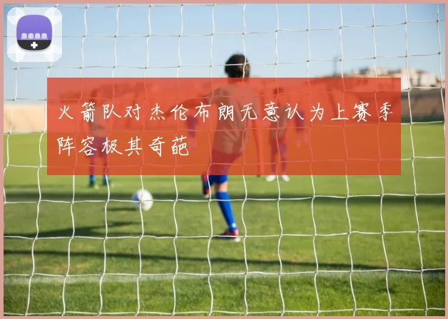 火箭队对杰伦布朗无意认为上赛季阵容极其奇葩