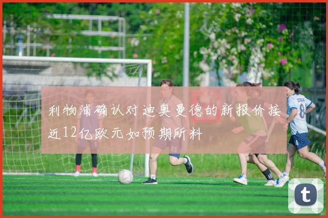 利物浦确认对迪奥曼德的新报价接近12亿欧元如预期所料