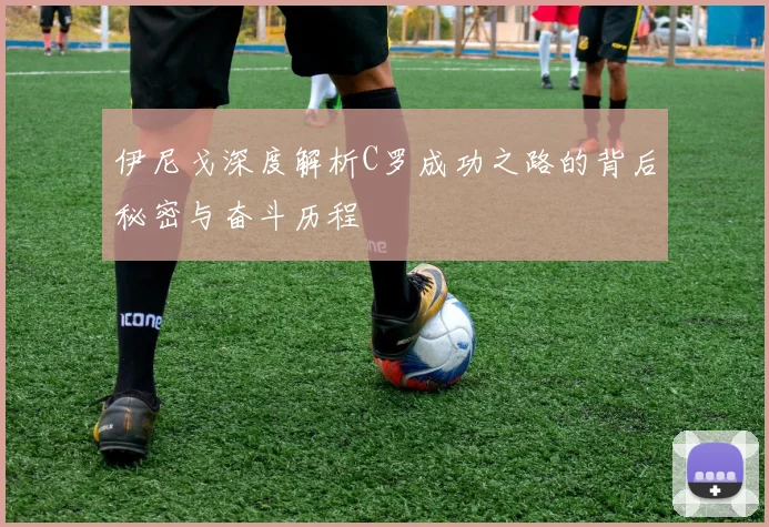 伊尼戈深度解析C罗成功之路的背后秘密与奋斗历程