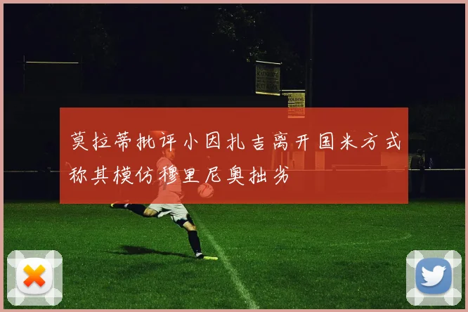 莫拉蒂批评小因扎吉离开国米方式称其模仿穆里尼奥拙劣