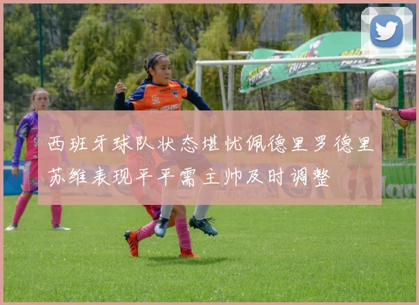 西班牙球队状态堪忧佩德里罗德里苏维表现平平需主帅及时调整