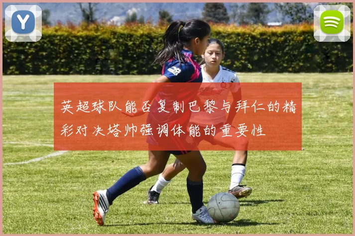 英超球队能否复制巴黎与拜仁的精彩对决塔帅强调体能的重要性