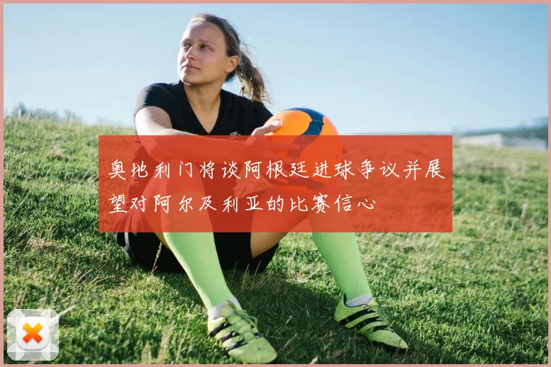 奥地利门将谈阿根廷进球争议并展望对阿尔及利亚的比赛信心