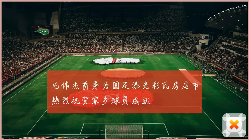 毛伟杰首秀为国足添光彩瓦房店市热烈祝贺家乡球员成就
