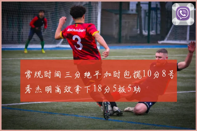 常规时间三分绝平加时包揽10分8号秀杰明高效拿下18分5板5助