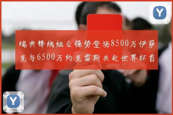 瑞典锋线组合强势登场8500万伊萨克与6500万约克雷斯共赴世界杯首秀