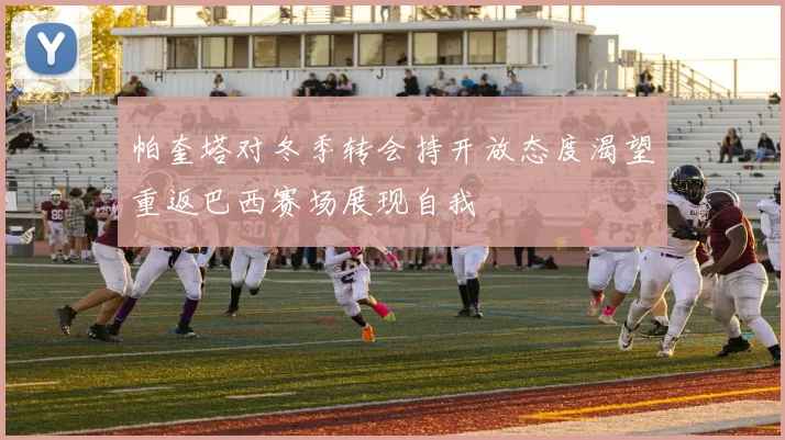帕奎塔对冬季转会持开放态度渴望重返巴西赛场展现自我
