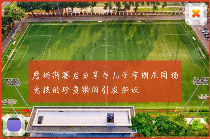 詹姆斯赛后分享与儿子布朗尼同场竞技的珍贵瞬间引发热议