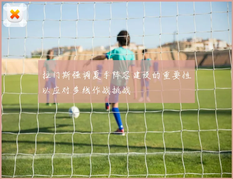 拉门斯强调夏季阵容建设的重要性以应对多线作战挑战