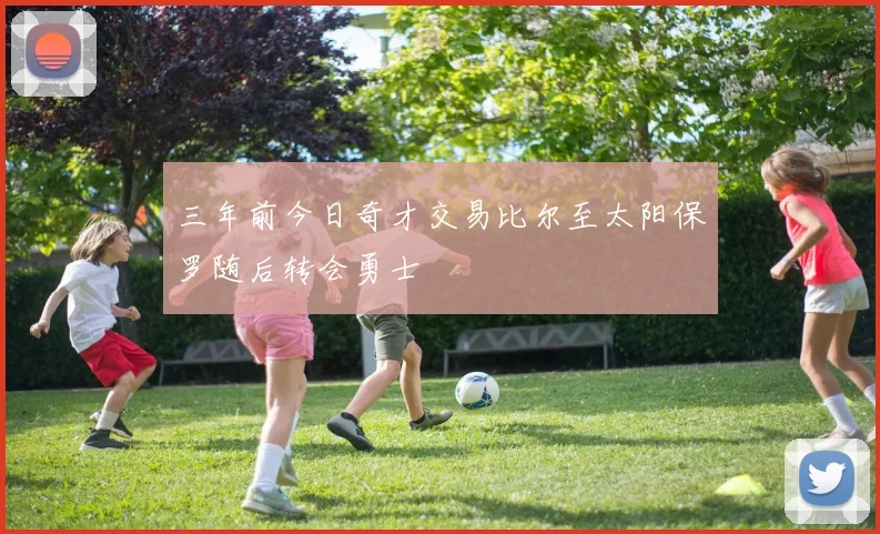 三年前今日奇才交易比尔至太阳保罗随后转会勇士