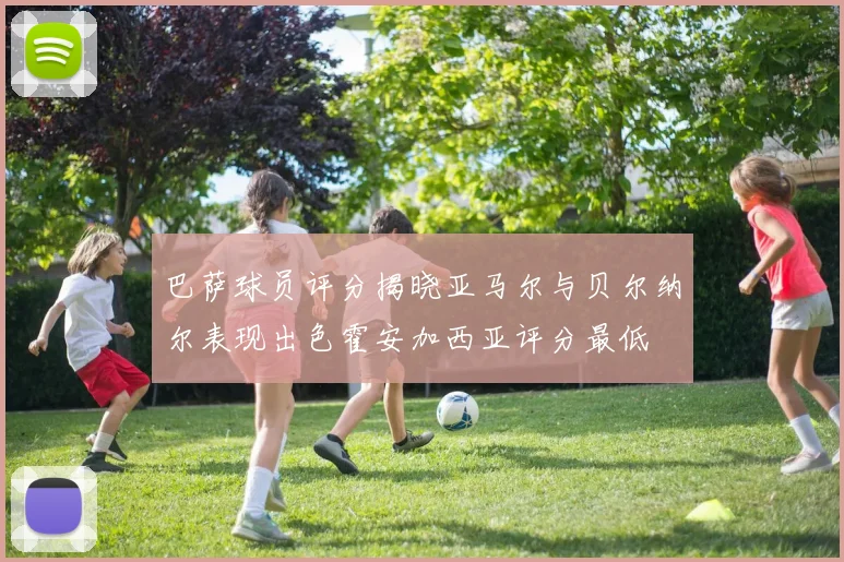 巴萨球员评分揭晓亚马尔与贝尔纳尔表现出色霍安加西亚评分最低