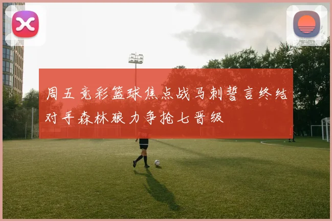 周五竞彩篮球焦点战马刺誓言终结对手森林狼力争抢七晋级
