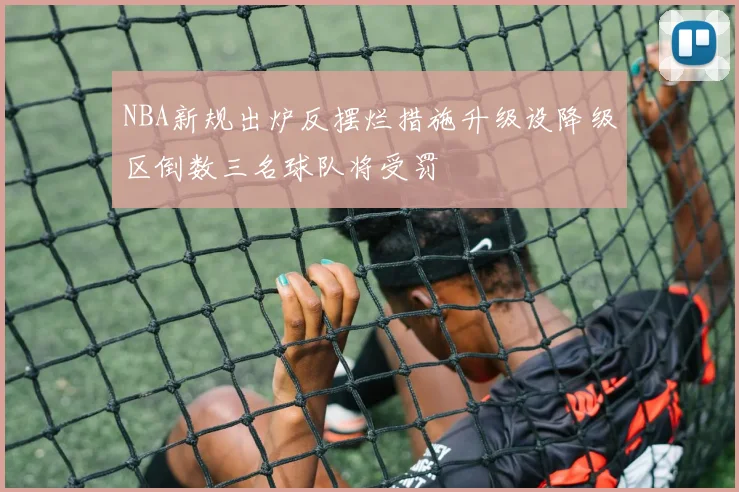 NBA新规出炉反摆烂措施升级设降级区倒数三名球队将受罚