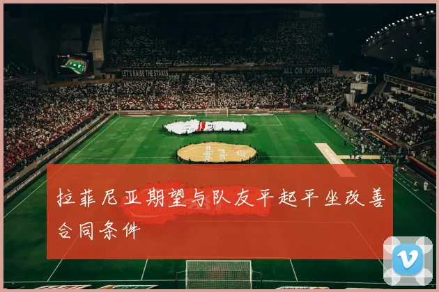 拉菲尼亚期望与队友平起平坐改善合同条件