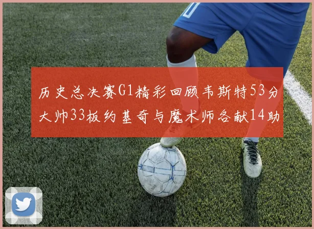 历史总决赛G1精彩回顾韦斯特53分大帅33板约基奇与魔术师各献14助攻