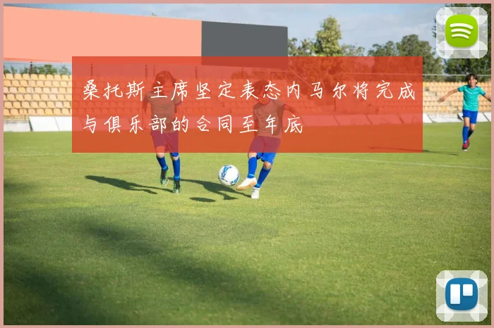 桑托斯主席坚定表态内马尔将完成与俱乐部的合同至年底