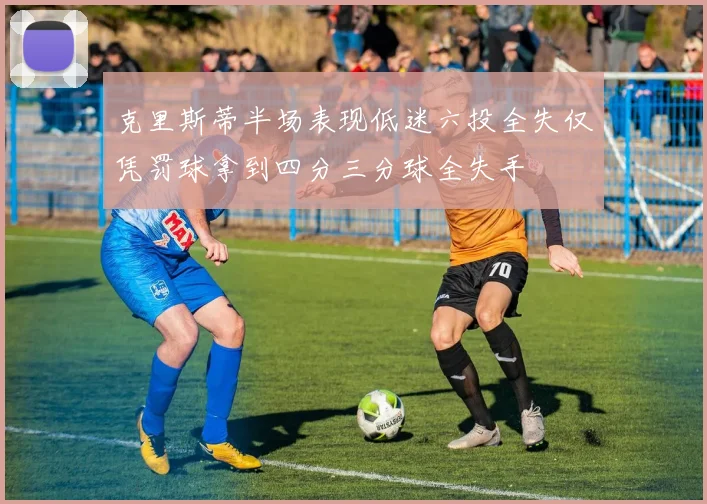 克里斯蒂半场表现低迷六投全失仅凭罚球拿到四分三分球全失手
