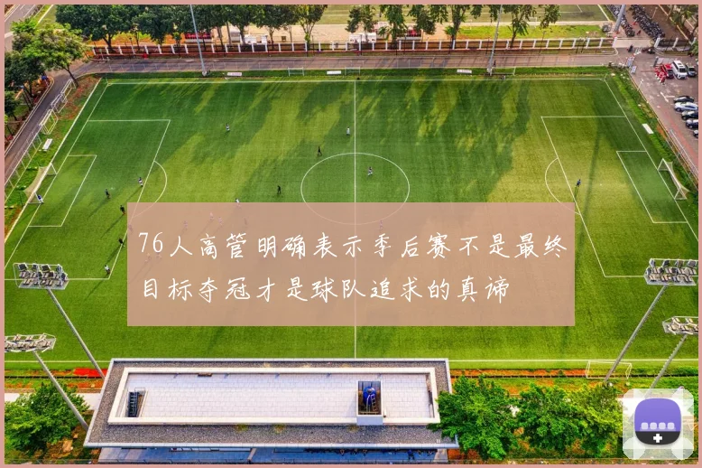 76人高管明确表示季后赛不是最终目标夺冠才是球队追求的真谛