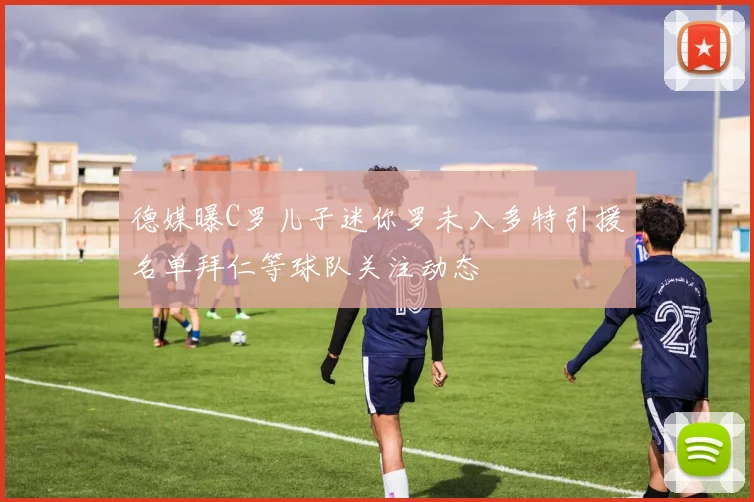 德媒曝C罗儿子迷你罗未入多特引援名单拜仁等球队关注动态