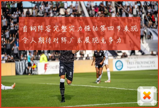 首钢阵容完整实力强劲第四节表现令人期待对阵广东展现竞争力