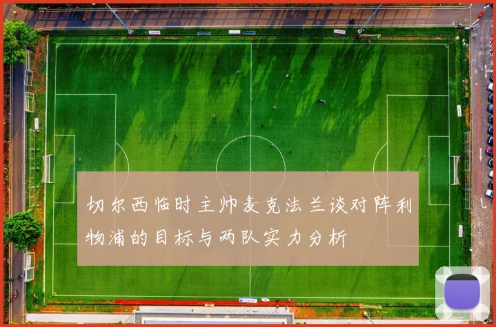 切尔西临时主帅麦克法兰谈对阵利物浦的目标与两队实力分析