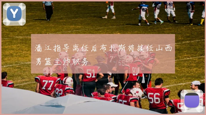 潘江指导离任后布扎斯将接任山西男篮主帅职务