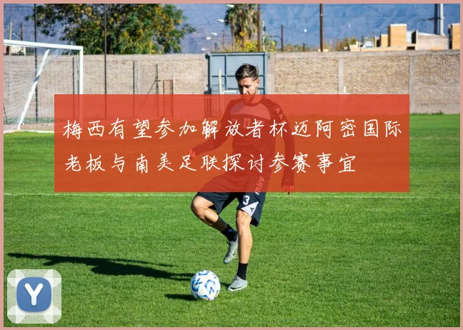 梅西有望参加解放者杯迈阿密国际老板与南美足联探讨参赛事宜